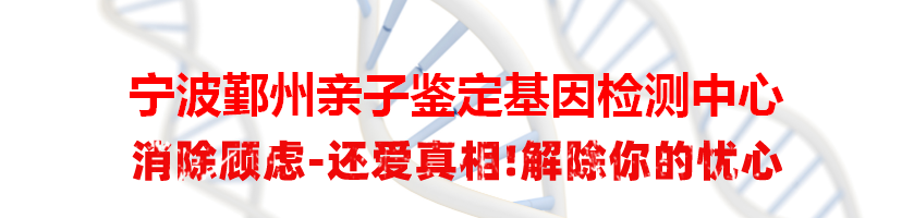 宁波鄞州亲子鉴定基因检测中心